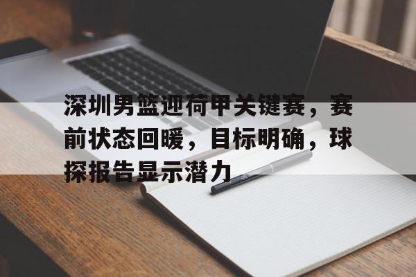 九游官网入口注册-关于深圳男篮迎荷甲关键赛，赛前状态回暖，目标明确，球探报告显示潜力的信息