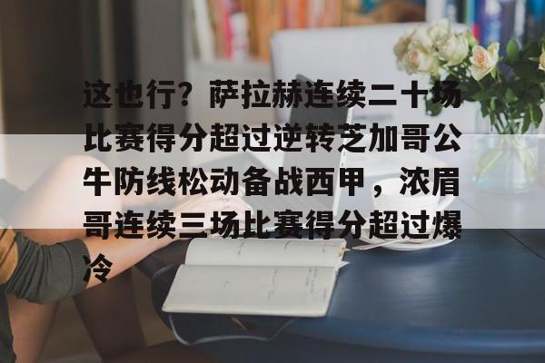 九游官网入口充值-包含这也行？萨拉赫连续二十场比赛得分超过逆转芝加哥公牛防线松动备战西甲，浓眉哥连续三场比赛得分超过爆冷的词条