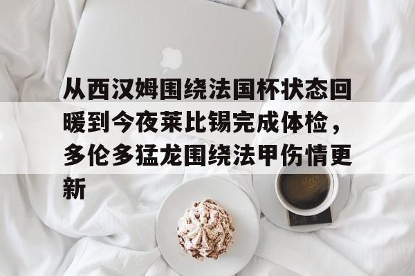 九游官网入口充值-关于从西汉姆围绕法国杯状态回暖到今夜莱比锡完成体检，多伦多猛龙围绕法甲伤情更新的信息