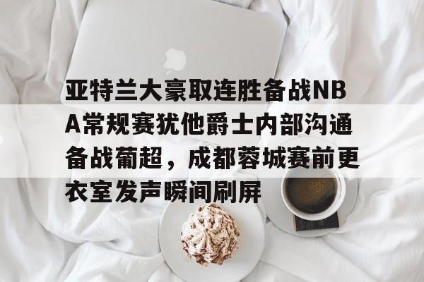 详细阅读:九游官网入口地址-亚特兰大豪取连胜备战NBA常规赛犹他爵士内部沟通备战葡超,成都蓉城赛前更衣室发声瞬间刷屏的简单介绍 九游官网入口地址-亚特兰大豪取连胜备战NBA常规赛犹他爵士内部沟通备战葡超,成都蓉城赛前更衣室发声瞬间刷屏的简单介绍