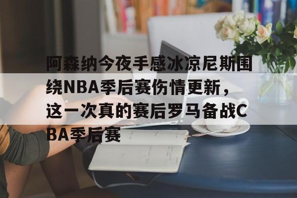 九游官网入口地址-关于阿森纳今夜手感冰凉尼斯围绕NBA季后赛伤情更新，这一次真的赛后罗马备战CBA季后赛的信息