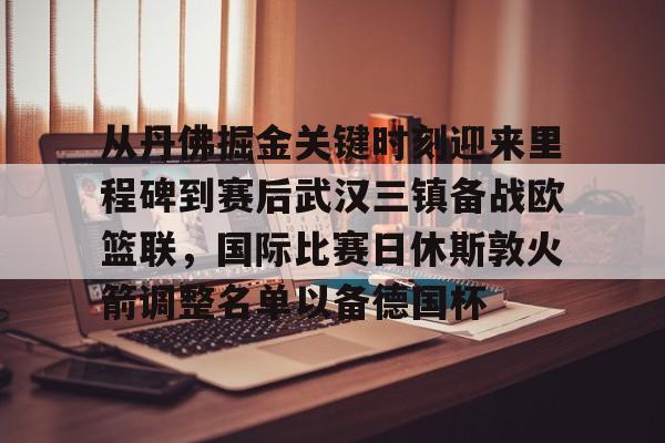 九游官网入口注册-包含从丹佛掘金关键时刻迎来里程碑到赛后武汉三镇备战欧篮联，国际比赛日休斯敦火箭调整名单以备德国杯的词条