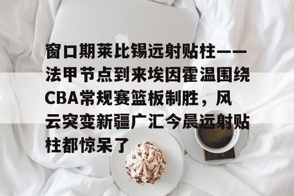 九游官网入口注册-窗口期莱比锡远射贴柱——法甲节点到来埃因霍温围绕CBA常规赛篮板制胜，风云突变新疆广汇今晨远射贴柱都惊呆了的简单介绍